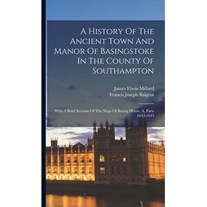 Baigent, Francis Joseph A History Of The Ancient Town And Manor Of Basingstoke In The County Of Southampton: With A Brief Account Of The Siege Of Basing House, A, Parts 1643-1645 Baigent, Francis Joseph A History Of The Ancient Town And Manor Of Basingstoke In The County Of Southampton: With A Brief Account Of The Siege Of Basing House, A, Parts 1643-1645
