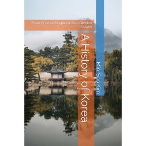Kim, Min-Soo A History of Korea: From Ancient Kingdoms to a Divided Future Kim, Min-Soo A History of Korea: From Ancient Kingdoms to a Divided Future