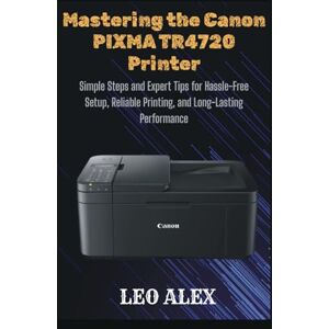 Alex, Leo Mastering the Canon PIXMA TR4720 Printer: Simple Steps and Expert Tips for Hassle-Free Setup, Reliable Printing, and Long-Lasting Performance Alex, Leo Mastering the Canon PIXMA TR4720 Printer: Simple Steps and Expert Tips for Hassle-Free Setup, Reliable Printing, and Long-Lasting Performance