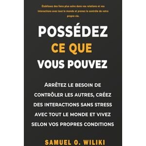 O. Wiliki, Samuel Possédéz ce que vous pouvez: Arrêtez le besoin de contrôler les autres, créez des interactions sans stress avec tout le monde et vivez selon vos propres conditions O. Wiliki, Samuel Possédéz ce que vous pouvez: Arrêtez le besoin de contrôler les autres, créez des interactions sans stress avec tout le monde et vivez selon vos propres conditions