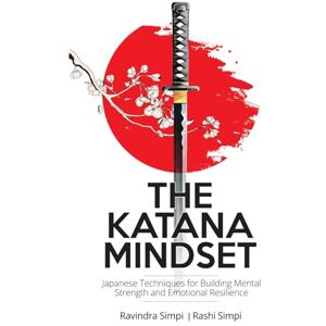 Simpi, Ravindra The Katana Mindset: Japanese Techniques for Building Mental Strength and Emotional Resilience Simpi, Ravindra The Katana Mindset: Japanese Techniques for Building Mental Strength and Emotional Resilience