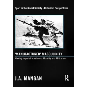 Mangan, J. A. A. ‘Manufactured’ Masculinity: Making Imperial Manliness, Morality and Militarism (Sport in the Global Society Historical Perspectives) Mangan, J. A. A. ‘Manufactured’ Masculinity: Making Imperial Manliness, Morality and Militarism (Sport in the Global Society Historical Perspectives)