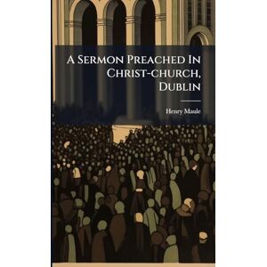 Maule, Henry A Sermon Preached In Christ-church, Dublin Maule, Henry A Sermon Preached In Christ-church, Dublin