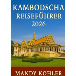 Kohler, Mandy Kambodscha Reiseführer 2026: Entdecken Sie Angkor Wat, Phnom Penh, Siem Reap und versteckte Schätze mit Insidertipps, Reiserouten, Kultur und Abenteuern in Südostasien Kohler, Mandy Kambodscha Reiseführer 2026: Entdecken Sie Angkor Wat, Phnom Penh, Siem Reap und versteckte Schätze mit Insidertipps, Reiserouten, Kultur und Abenteuern in Südostasien