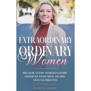 Crosby, Mandy K. Extraordinary Ordinary Women: Because Every Woman’s Story Deserves to Be Seen, Heard, and Celebrated Crosby, Mandy K. Extraordinary Ordinary Women: Because Every Woman’s Story Deserves to Be Seen, Heard, and Celebrated