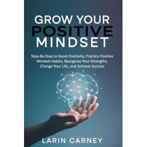 Carney, Larin Grow Your Positive Mindset: Step by Step to Boost Positivity, Practice Positive Mindset Habits, Recognize Your Strengths, Change Your Life and Achieve Success Carney, Larin Grow Your Positive Mindset: Step by Step to Boost Positivity, Practice Positive Mindset Habits, Recognize Your Strengths, Change Your Life and Achieve Success