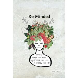 Baker, Mark Re-Minded: How To Renew Your Mind, Quiet Your Soul, and Transform Your Life Baker, Mark Re-Minded: How To Renew Your Mind, Quiet Your Soul, and Transform Your Life
