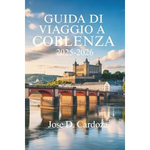 Cardoza, Jose D. GUIDA DI VIAGGIO A COBLENZA 2025- 2026: Scopri il cuore della valle del Reno, in Germania Cardoza, Jose D. GUIDA DI VIAGGIO A COBLENZA 2025- 2026: Scopri il cuore della valle del Reno, in Germania