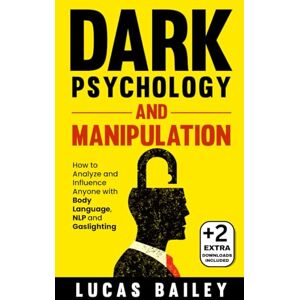 Bailey, Lucas Dark Psychology and Manipulation: How to Analyze and Influence Anyone with Body Language, NLP, and Gaslighting - Bailey, Lucas Dark Psychology and Manipulation: How to Analyze and Influence Anyone with Body Language, NLP, and Gaslighting -
