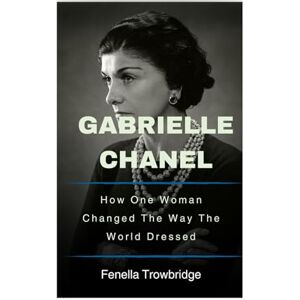 Trowbridge, Fenella Gabrielle Chanel: How One Woman Changed The Way The World Dressed Trowbridge, Fenella Gabrielle Chanel: How One Woman Changed The Way The World Dressed