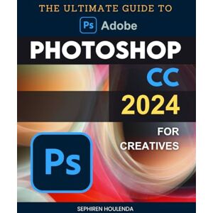 Sephiren Houlenda The Ultimate Guide to Photoshop CC 2024 for Creatives: Master Essential and Advanced Techniques in Digital Art and Image Editing for All Skill Levels Sephiren Houlenda The Ultimate Guide to Photoshop CC 2024 for Creatives: Master Essential and Advanced Techniques in Digital Art and Image Editing for All Skill Levels