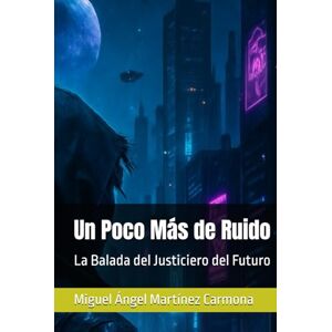 Martínez Carmona, Miguel Ángel Un Poco Más de Ruido: La Balada del Justiciero del Futuro Martínez Carmona, Miguel Ángel Un Poco Más de Ruido: La Balada del Justiciero del Futuro