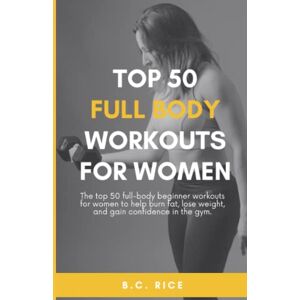 Rice, B. C. 50 Full Body Workouts for Women: The top 50 full-body beginner workouts for women to help burn fat, lose weight, and gain confidence in the gym. Rice, B. C. 50 Full Body Workouts for Women: The top 50 full-body beginner workouts for women to help burn fat, lose weight, and gain confidence in the gym.