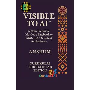 ., Anshum VISIBLE TO AI™ A Non-Technical No-Code Playbook to AEO, GEO, & LLMO for Business: The Practical Guide to AI Visibility -for Creators, Digital Marketers, & Entrepreneurs ., Anshum VISIBLE TO AI™ A Non-Technical No-Code Playbook to AEO, GEO, & LLMO for Business: The Practical Guide to AI Visibility -for Creators, Digital Marketers, & Entrepreneurs