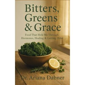 Dabner, Dr Ariana Bitters, Greens & Grace: Food That Held Me Through Hormones, Healing & Getting Older Dabner, Dr Ariana Bitters, Greens & Grace: Food That Held Me Through Hormones, Healing & Getting Older