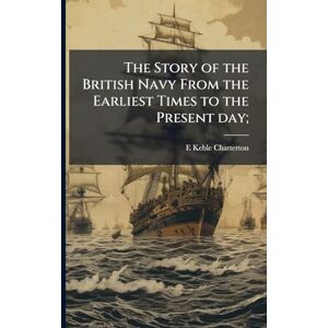 Chatterton, E Keble 1878-1944 The Story of the British Navy From the Earliest Times to the Present day; Chatterton, E Keble 1878-1944 The Story of the British Navy From the Earliest Times to the Present day;