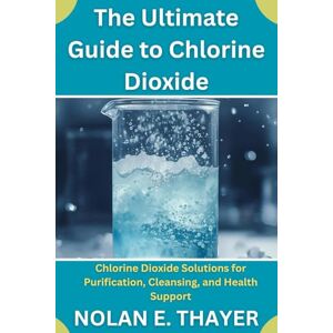 Thayer, Nolan E. The Ultimate Guide to Chlorine Dioxide: Chlorine Dioxide Solutions for Purification, Cleansing, and Health Support Thayer, Nolan E. The Ultimate Guide to Chlorine Dioxide: Chlorine Dioxide Solutions for Purification, Cleansing, and Health Support