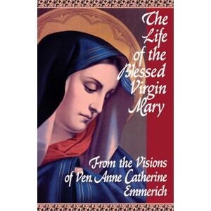Emmerich, Anne Catherine The Life of the Blessed Virgin Mary: From the Visions of Ven. Anne Catherine Emmerich Emmerich, Anne Catherine The Life of the Blessed Virgin Mary: From the Visions of Ven. Anne Catherine Emmerich