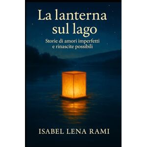 Rami, Isabel Lena La lanterna sul lago: Storie di amori imperfetti, amicizie coraggiose e rinascite Rami, Isabel Lena La lanterna sul lago: Storie di amori imperfetti, amicizie coraggiose e rinascite