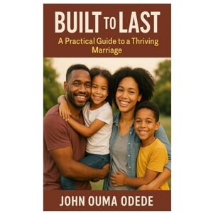 Odede, John Ouma Built to Last: A Practical Guide to a Thriving Marriage Odede, John Ouma Built to Last: A Practical Guide to a Thriving Marriage
