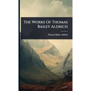 Aldrich, Thomas Bailey The Works Of Thomas Bailey Aldrich Aldrich, Thomas Bailey The Works Of Thomas Bailey Aldrich
