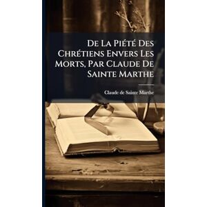Sainte-Marthe, Claude De De La PiÃ(c)tÃ(c) Des ChrÃ(c)tiens Envers Les Morts, Par Claude De Sainte Marthe Sainte-Marthe, Claude De De La PiÃ(c)tÃ(c) Des ChrÃ(c)tiens Envers Les Morts, Par Claude De Sainte Marthe