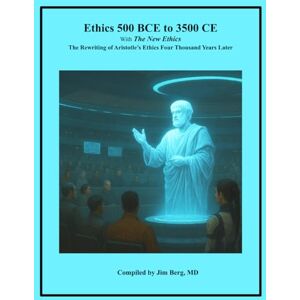 Berg, Jim Ethics 500 BCE to 3500 CE with the New Ethics: The Rewriting of Aristotle’s Ethics Four Thousand Years Later (The writings of Jim Berg, MD) Berg, Jim Ethics 500 BCE to 3500 CE with the New Ethics: The Rewriting of Aristotle’s Ethics Four Thousand Years Later (The writings of Jim Berg, MD)