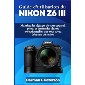 Peterson, Herman L. Guide d'utilisation du Nikon Z6 III: Maîtrisez les réglages de votre appareil photo et prenez des photos exceptionnelles, que vous soyez débutant ou senior. Peterson, Herman L. Guide d'utilisation du Nikon Z6 III: Maîtrisez les réglages de votre appareil photo et prenez des photos exceptionnelles, que vous soyez débutant ou senior.