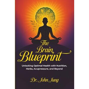 Jung, Dr. John W The Brain Blueprint: Unlocking Optimal Health with Nutrition, Herbs, Acupressure, and Beyond Jung, Dr. John W The Brain Blueprint: Unlocking Optimal Health with Nutrition, Herbs, Acupressure, and Beyond