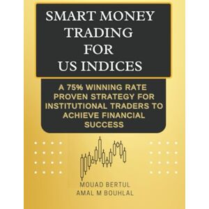 BOUHLAL, AMAL MOUNA SMART MONEY TRADING FOR US INDICES: A 75% WINNING RATE PROVEN STATEGY FOR INSTITUTIONAL TRADERS TO ACHIEVE FINANCIAL SUCCESS BOUHLAL, AMAL MOUNA SMART MONEY TRADING FOR US INDICES: A 75% WINNING RATE PROVEN STATEGY FOR INSTITUTIONAL TRADERS TO ACHIEVE FINANCIAL SUCCESS