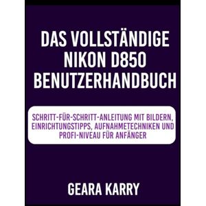 Karry, Geara Das Vollständige Nikon D850 Benutzerhandbuch: Schritt-für-Schritt-Anleitung mit Bildern, Einrichtungstipps, Aufnahmetechniken und Profi-Niveau für Anfänger Karry, Geara Das Vollständige Nikon D850 Benutzerhandbuch: Schritt-für-Schritt-Anleitung mit Bildern, Einrichtungstipps, Aufnahmetechniken und Profi-Niveau für Anfänger