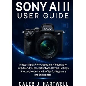 HARTWELL, CALEB J. Sony AI II User Guide: Master Digital Photography and Videography with Step-by-Step Instructions, Camera Settings, Shooting Modes, and Pro Tips for Beginners and Enthusiasts HARTWELL, CALEB J. Sony AI II User Guide: Master Digital Photography and Videography with Step-by-Step Instructions, Camera Settings, Shooting Modes, and Pro Tips for Beginners and Enthusiasts