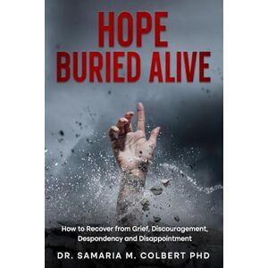 Colbert PhD, Dr. Samaria M HOPE BURIED ALIVE: How to Recover from Grief, Discouragement, Despondent and Disappointment. Colbert PhD, Dr. Samaria M HOPE BURIED ALIVE: How to Recover from Grief, Discouragement, Despondent and Disappointment.
