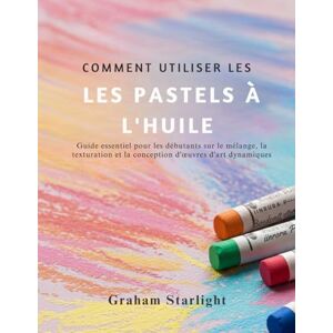 Starlight, Graham COMMENT UTILISER LES PASTELS À L'HUILE: Guide essentiel pour les débutants sur le mélange, la texturation et la conception d'œuvres d'art dynamiques: ... et la conception d'oeuvres d'art dynamiques Starlight, Graham COMMENT UTILISER LES PASTELS À L'HUILE: Guide essentiel pour les débutants sur le mélange, la texturation et la conception d'œuvres d'art dynamiques: ... et la conception d'oeuvres d'art dynamiques