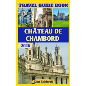 Caldwell, Zion Château De Chambord Travel Guide: Discover The Royal Grandeur, Hidden Corners, And Timeless Beauty Of Chambord (World Tour) Caldwell, Zion Château De Chambord Travel Guide: Discover The Royal Grandeur, Hidden Corners, And Timeless Beauty Of Chambord (World Tour)