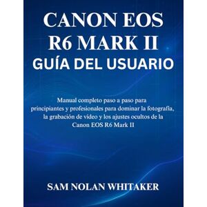 WHITAKER, SAM NOLAN CANON EOS R6 MARK II GUÍA DEL USUARIO: Manual completo paso a paso para principiantes y profesionales para dominar la fotografía, la grabación de vídeo y los ajustes ocultos de la Canon EOS R6 Mark II WHITAKER, SAM NOLAN CANON EOS R6 MARK II GUÍA DEL USUARIO: Manual completo paso a paso para principiantes y profesionales para dominar la fotografía, la grabación de vídeo y los ajustes ocultos de la Canon EOS R6 Mark II