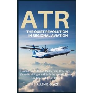 E.Glaze, Allen ATR: The Quiet Revolution in Regional Aviation: How a Franco-Italian Partnership Redefined Short-Haul Flight and Built the World’s Most Leading Turboprop Fleet E.Glaze, Allen ATR: The Quiet Revolution in Regional Aviation: How a Franco-Italian Partnership Redefined Short-Haul Flight and Built the World’s Most Leading Turboprop Fleet
