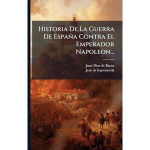 Historia De La Guerra De España Contra El Emperador Napoleon... Historia De La Guerra De España Contra El Emperador Napoleon...