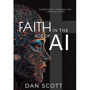 Scott Faith in the Age of AI: Christianity Through the Looking Glass of Artificial Intelligence Scott Faith in the Age of AI: Christianity Through the Looking Glass of Artificial Intelligence
