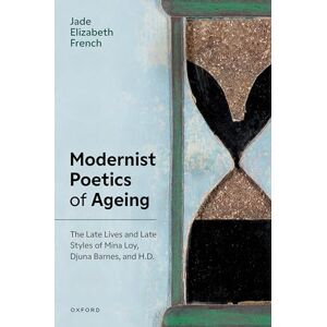 French, Jade Elizabeth Modernist Poetics of Ageing: The Late Lives and Late Styles of Mina Loy, Djuna Barnes, and H.D. French, Jade Elizabeth Modernist Poetics of Ageing: The Late Lives and Late Styles of Mina Loy, Djuna Barnes, and H.D.