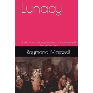 Maxwell, Raymond Lunacy: A chronicle of society's treatment of the mentally ill through the ages Maxwell, Raymond Lunacy: A chronicle of society's treatment of the mentally ill through the ages