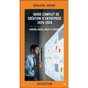 Godard Madame, Mme Géraldine Guide Complet de Création d'Entreprise 2025-2026: Choisir, Créer, Gérer et Réussir Godard Madame, Mme Géraldine Guide Complet de Création d'Entreprise 2025-2026: Choisir, Créer, Gérer et Réussir