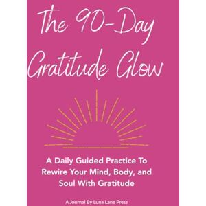 Press, Luna Lane The 90-Day Gratitude Glow: A Daily Guided Practice Journal to Rewire Your Mind, Body, and Soul With Gratitude Press, Luna Lane The 90-Day Gratitude Glow: A Daily Guided Practice Journal to Rewire Your Mind, Body, and Soul With Gratitude