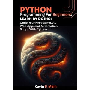 F. Main, Kevin Python Programming For Beginners: Learn by Doing: Code Your First Game, AI, Web App, and Automation Script With Python F. Main, Kevin Python Programming For Beginners: Learn by Doing: Code Your First Game, AI, Web App, and Automation Script With Python
