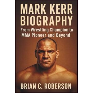 C. Roberson, Brian MARK KERR BIOGRAPHY: From Wrestling Champion to MMA Pioneer and Beyond C. Roberson, Brian MARK KERR BIOGRAPHY: From Wrestling Champion to MMA Pioneer and Beyond