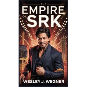 J. Wegner, Wesley The Empire of SRK: The Shah Rukh Khan Story of Passion, Power, Ambition, and the People Who Made Him a Legend J. Wegner, Wesley The Empire of SRK: The Shah Rukh Khan Story of Passion, Power, Ambition, and the People Who Made Him a Legend