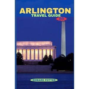 POTTER, EDWARD ARLINGTON TRAVEL GUIDE 2025: Your Complete 2025 Guide to History, Culture, Nature & Modern Charm in Virginia’s Gateway to the Nation’s Capital POTTER, EDWARD ARLINGTON TRAVEL GUIDE 2025: Your Complete 2025 Guide to History, Culture, Nature & Modern Charm in Virginia’s Gateway to the Nation’s Capital