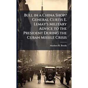 Brooks, Matthew R Bull in a China Shop? General Curtis E. Lemay's Military Advice to the President During the Cuban Missile Crisis Brooks, Matthew R Bull in a China Shop? General Curtis E. Lemay's Military Advice to the President During the Cuban Missile Crisis