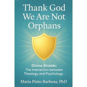 Barbosa PhD, Maria Pinto Thank God We Are Not Orphans: Divine Shields: The Interaction between Theology and Psychology (Maria Barbosa) Barbosa PhD, Maria Pinto Thank God We Are Not Orphans: Divine Shields: The Interaction between Theology and Psychology (Maria Barbosa)