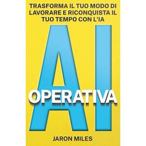 Miles, Jaron AI OPERATIVA: IL METODO PER PROFESSIONISTI E CREATIVI: Costruisci workflow intelligenti con gli strumenti agentivi, risparmia decine di ore e trasforma il tuo modo di lavorare Miles, Jaron AI OPERATIVA: IL METODO PER PROFESSIONISTI E CREATIVI: Costruisci workflow intelligenti con gli strumenti agentivi, risparmia decine di ore e trasforma il tuo modo di lavorare